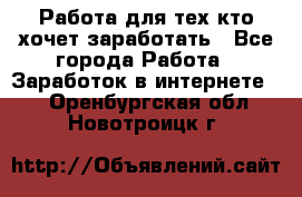 Работа для тех кто хочет заработать - Все города Работа » Заработок в интернете   . Оренбургская обл.,Новотроицк г.